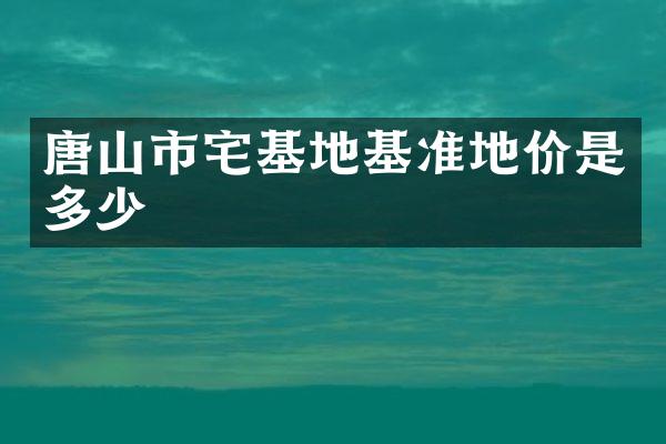 唐山市宅基地基准地价是多少