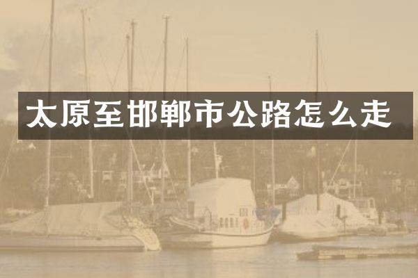 太原至邯郸市公路怎么走
