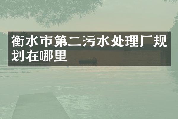 衡水市第二污水处理厂规划在哪里