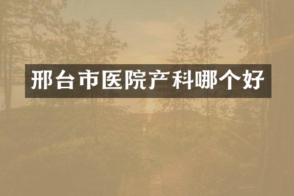 邢台市医院产科哪个好