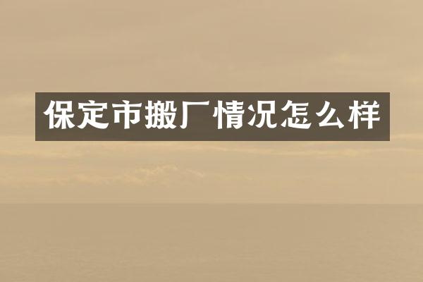 保定市搬厂情况怎么样