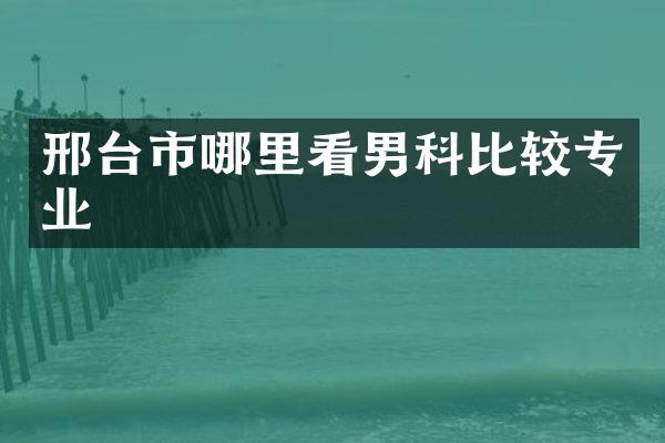 邢台市哪里看男科比较专业