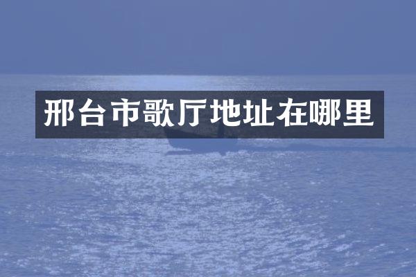 邢台市歌厅地址在哪里