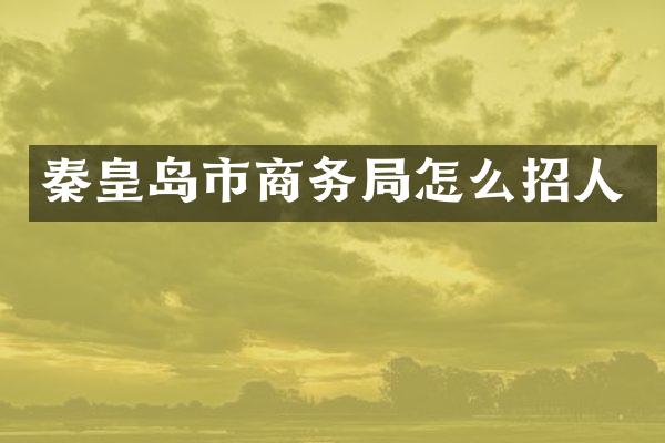 秦皇岛市商务局怎么招人