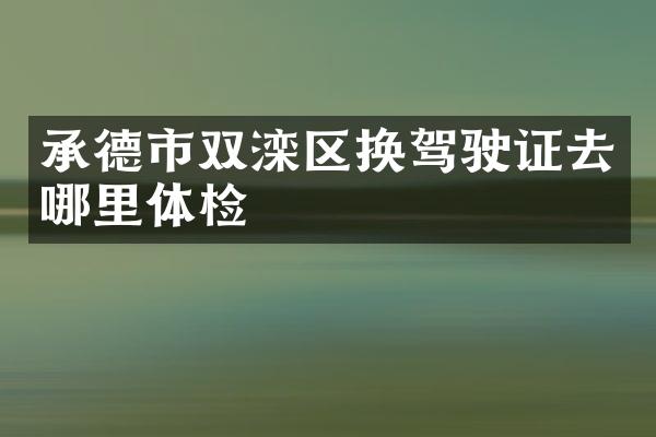 承德市双滦区换驾驶证去哪里体检
