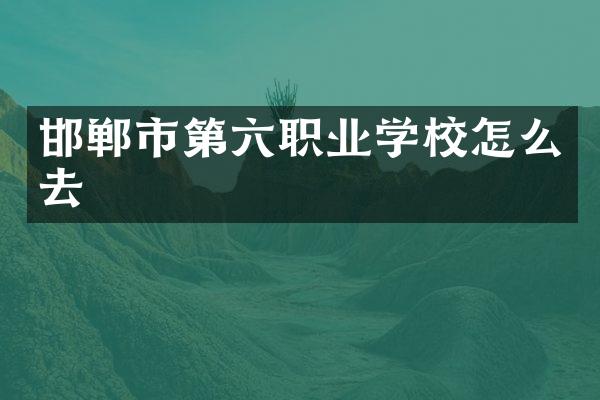 邯郸市第六职业学校怎么去