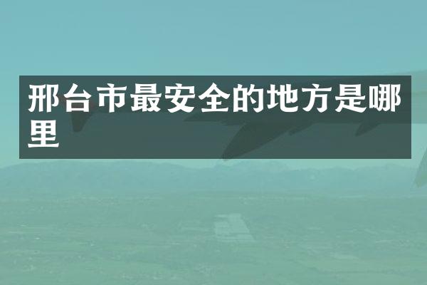 邢台市最安全的地方是哪里