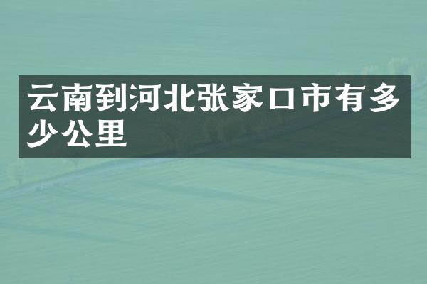 云南到河北张家口市有多少公里