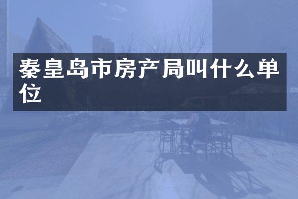 秦皇岛市房产局叫什么单位