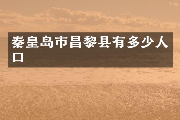 秦皇岛市昌黎县有多少人口