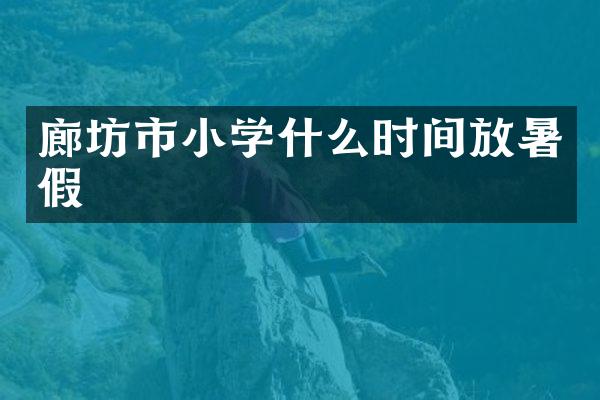 廊坊市小学什么时间放暑假
