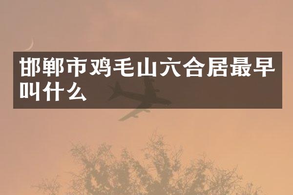 邯郸市鸡毛山六合居最早叫什么