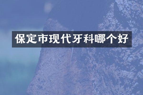 保定市现代牙科哪个好