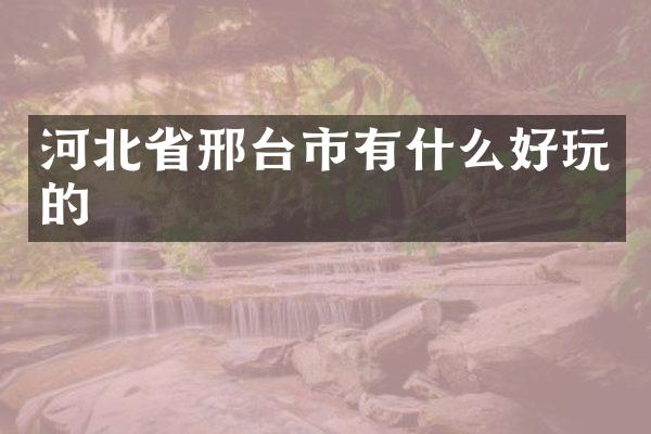 河北省邢台市有什么好玩的