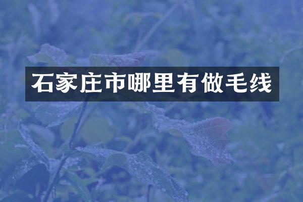石家庄市哪里有做毛线