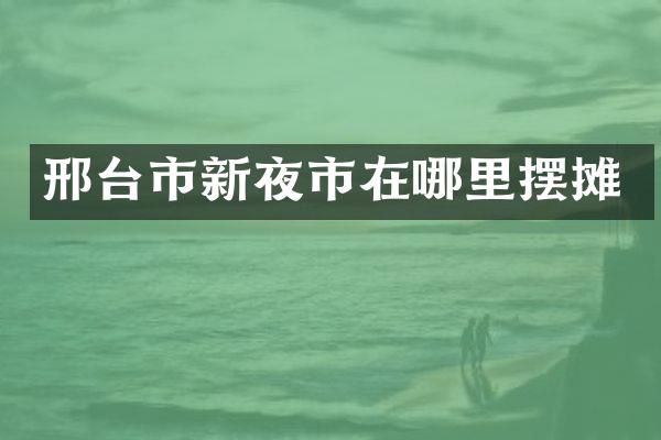 邢台市新夜市在哪里摆摊