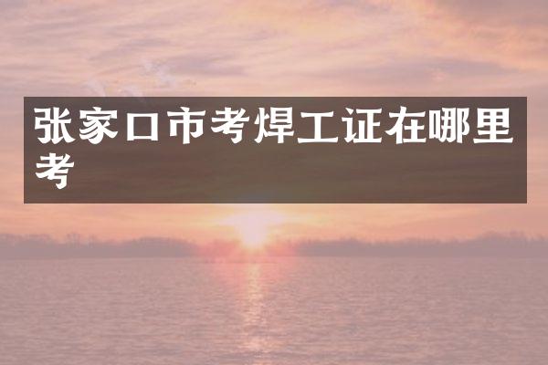 张家口市考焊工证在哪里考