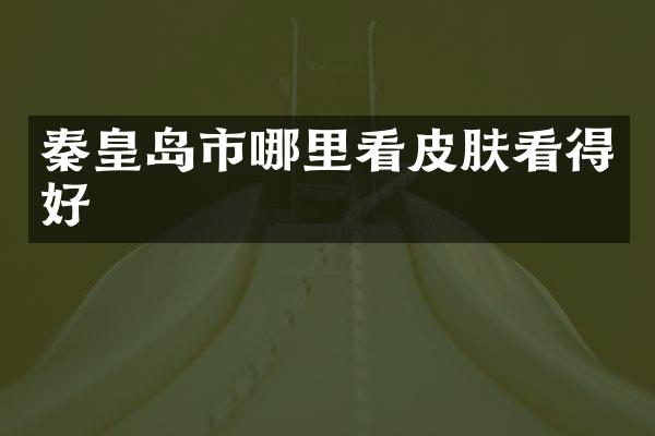 秦皇岛市哪里看皮肤看得好