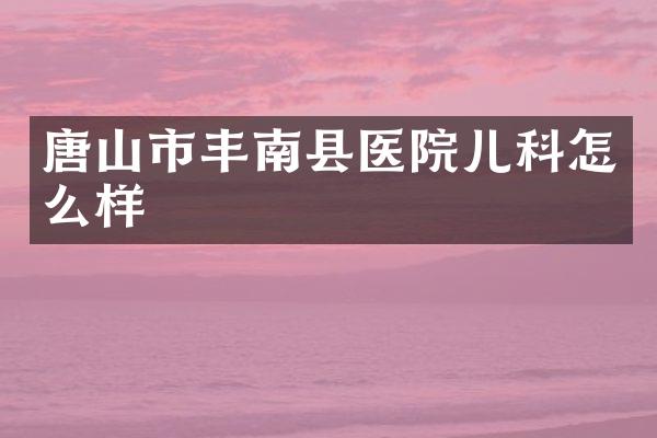 唐山市丰南县医院儿科怎么样