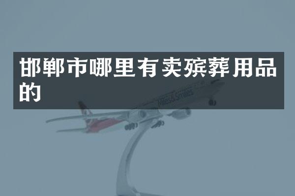 邯郸市哪里有卖殡葬用品的
