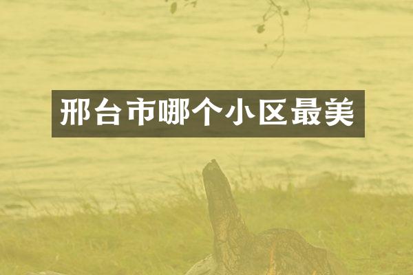 邢台市哪个小区最美