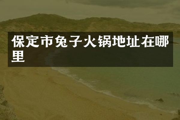 保定市兔子火锅地址在哪里