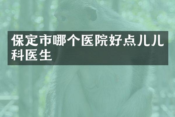 保定市哪个医院好点儿儿科医生