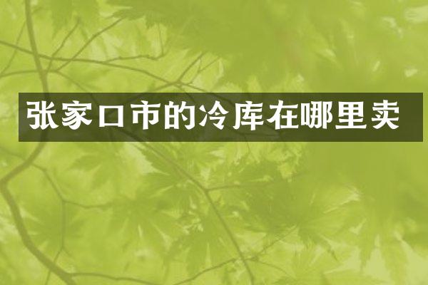张家口市的冷库在哪里卖