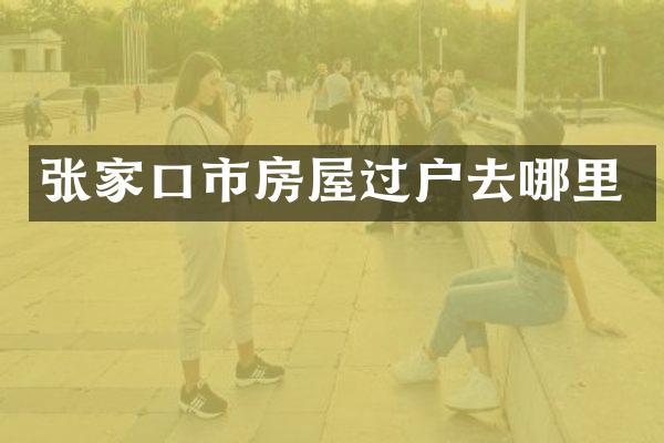 张家口市房屋过户去哪里