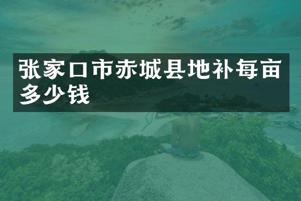 张家口市赤城县地补每亩多少钱