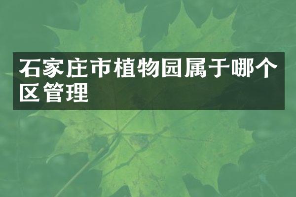 石家庄市植物园属于哪个区管理