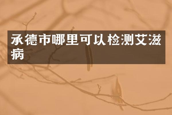 承德市哪里可以检测艾滋病