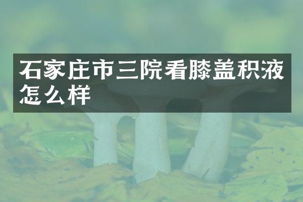 石家庄市三院看膝盖积液怎么样