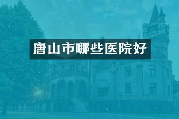 唐山市哪些医院好
