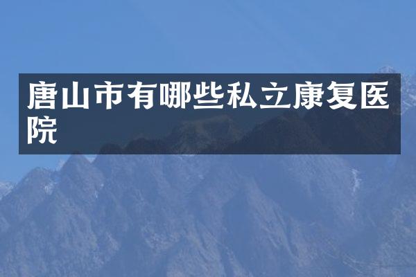 唐山市有哪些私立康复医院