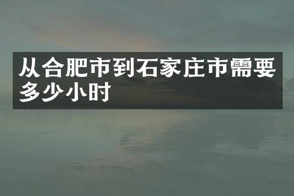 从合肥市到石家庄市需要多少小时