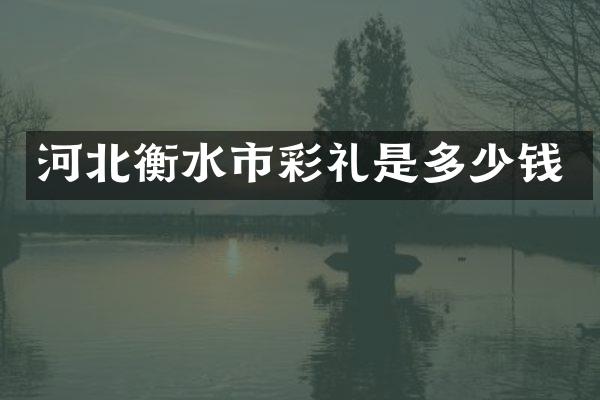 河北衡水市彩礼是多少钱