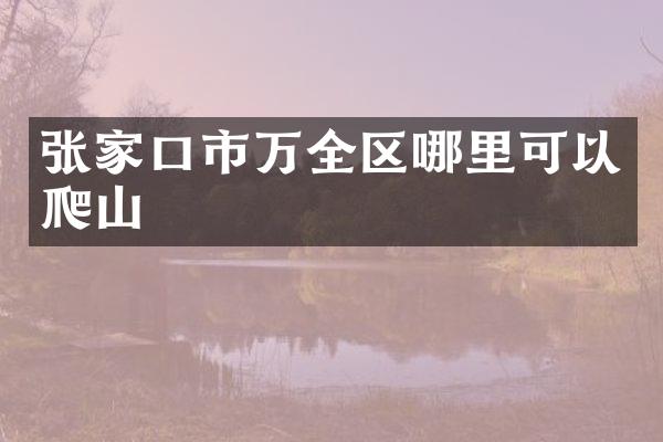 张家口市万全区哪里可以爬山