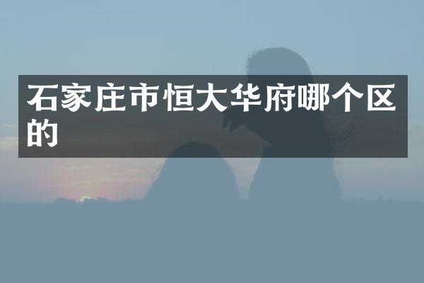 石家庄市恒大华府哪个区的