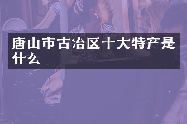唐山市古冶区十大特产是什么