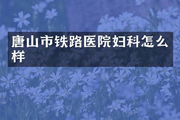 唐山市铁路医院妇科怎么样