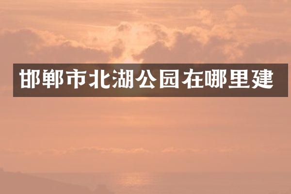 邯郸市北湖公园在哪里建