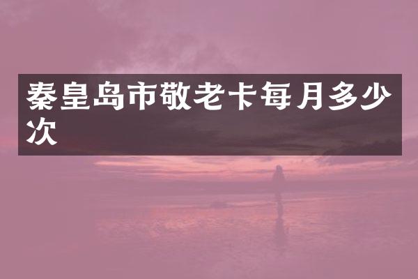 秦皇岛市敬老卡每月多少次