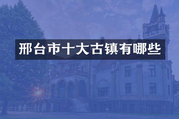 邢台市十大古镇有哪些