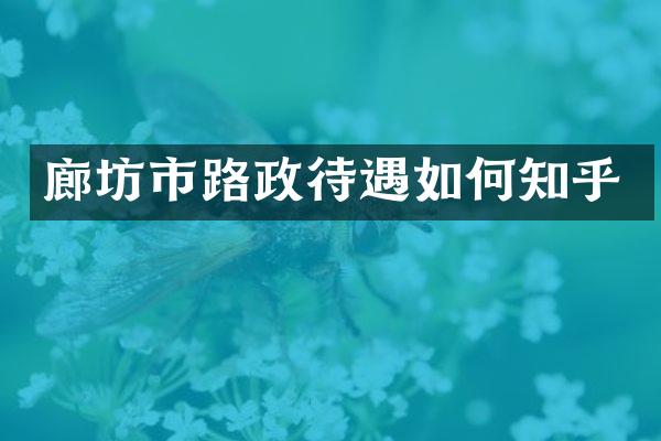 廊坊市路政待遇如何知乎