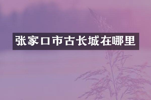张家口市古长城在哪里