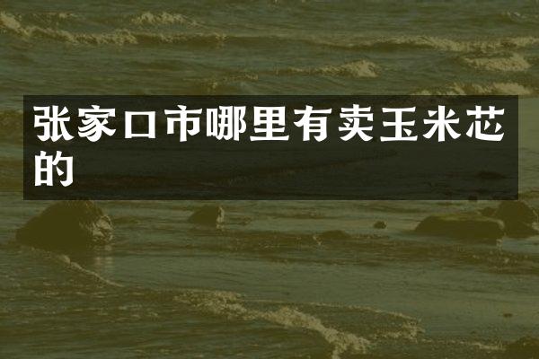 张家口市哪里有卖玉米芯的