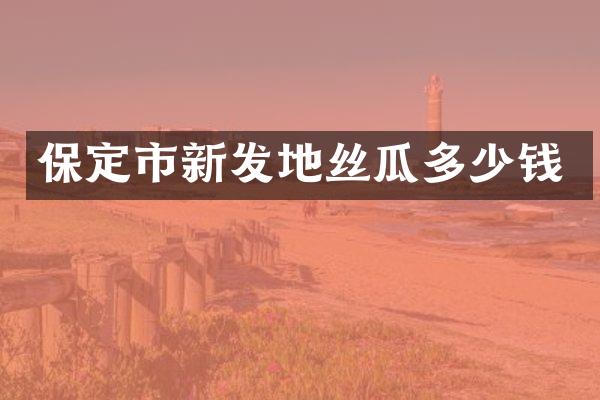 保定市新发地丝瓜多少钱