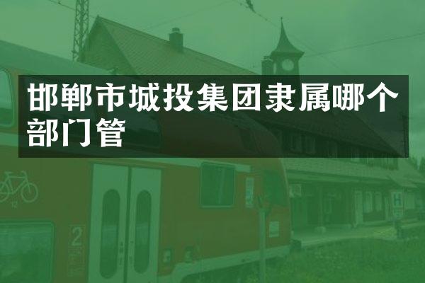 邯郸市城投集团隶属哪个部门管
