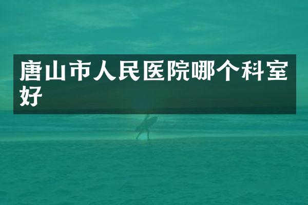 唐山市人民医院哪个科室好